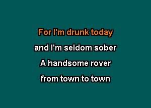 For I'm drunk today

and I'm seldom sober
A handsome rover

from town to town