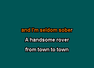 and I'm seldom sober

A handsome rover

from town to town