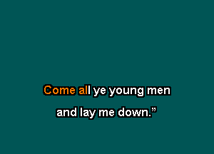 Come all ye young men

and lay me down.n