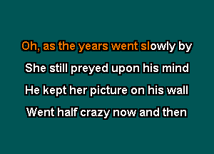 0h, as the years went slowly by
She still preyed upon his mind
He kept her picture on his wall

Went half crazy now and then