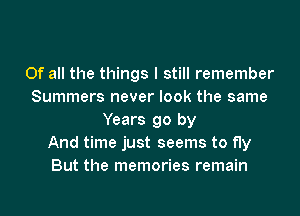 Of all the things I still remember
Summers never look the same
Years go by
And time just seems to fly
But the memories remain