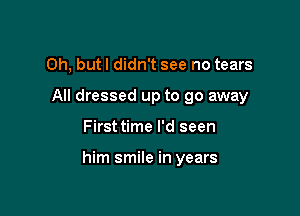 Oh, but I didn't see no tears
All dressed up to go away

First time I'd seen

him smile in years