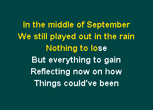 In the middle of September
We still played out in the rain
Nothing to lose

But everything to gain
Reflecting now on how
Things could've been