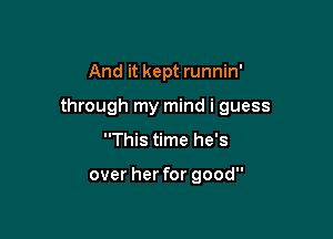 And it kept runnin'

through my mind i guess

This time he's

over her for good