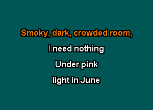 Smoky, dark, crowded room,

I need nothing
Under pink
light in June