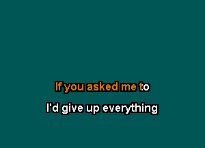lfyou asked me to

I'd give up everything