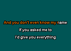 And you don't even know my name

lfyou asked me to

I'd give you everything