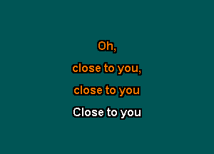 0h,
close to you,

close to you

Close to you