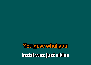 You gave what you

insist was just a kiss