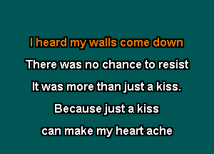 I heard my walls come down
There was no chance to resist

It was more than just a kiss.

Because just a kiss

can make my heart ache l