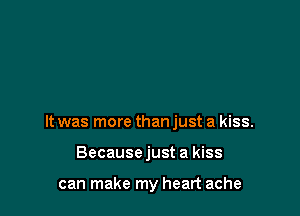 It was more than just a kiss.

Becausejust a kiss

can make my heart ache