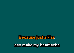 Becausejust a kiss

can make my heart ache