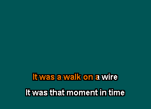 It was a walk on a wire

It was that moment in time