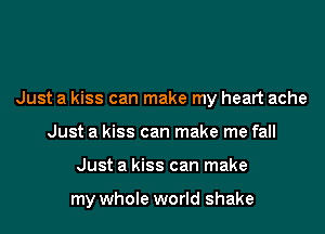 Just a kiss can make my heart ache

Just a kiss can make me fall
Just a kiss can make

my whole world shake