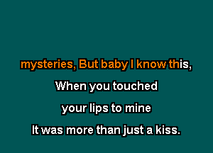 mysteries, But babyl know this,
When you touched

your lips to mine

It was more than just a kiss.