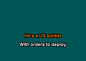 He's a US soldier

With orders to deploy