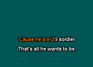 'Cause he's a US soldier

That's all he wants to be