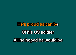 He's proud as can be

Of his US soldier
All he hoped he would be