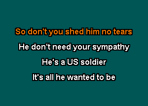 So don't you shed him no tears

He don't need your sympathy

He's a US soldier

It's all he wanted to be