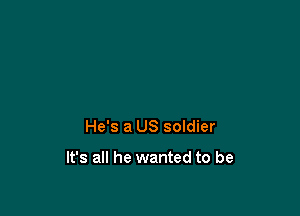 He's a US soldier

It's all he wanted to be