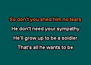 So don't you shed him no tears

He don't need your sympathy

He'll grow up to be a soldier

That's all he wants to be