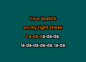 Your lipstick
on my right cheek

La-da-da-da-da,
la-da-da-da-da, la-da