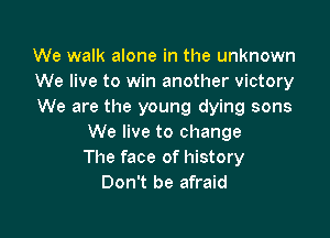 We walk alone in the unknown
We live to win another victory
We are the young dying sons

We live to change
The face of history
Don't be afraid