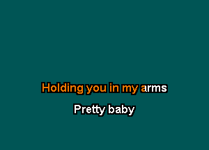 Holding you in my arms
Pretty baby