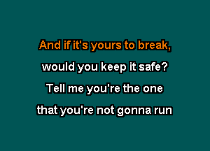 And if it's yours to break,

would you keep it safe?
Tell me you're the one

that you're not gonna run