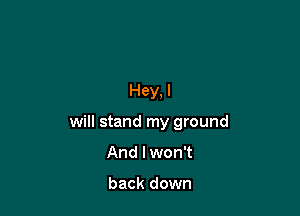 Hey, I

will stand my ground

And I won't

back down