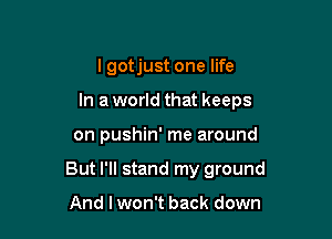 lgotjust one life
In a world that keeps

on pushin' me around

But I'll stand my ground

And I won't back down
