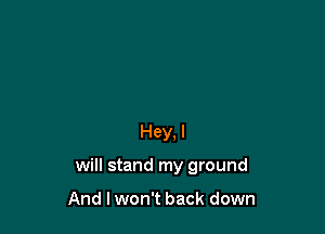 Hey. I

will stand my ground

And I won't back down