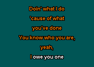 Doin' whatl do
'cause of what

you've done

You know who you are,

yeah,

I owe you one