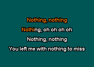 Nothing, nothing
Nothing, oh oh oh oh
Nothing, nothing

You left me with nothing to miss