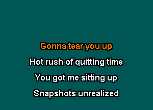 Gonna tear you up

Hot rush of quitting time

You got me sitting up

Snapshots unrealized