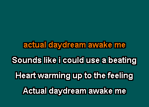 actual daydream awake me
Sounds like i could use a beating
Heart warming up to the feeling

Actual daydream awake me