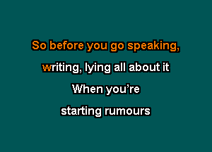 So before you go speaking,

writing, lying all about it
When you're

starting rumours