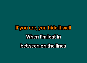 lfyou are, you hide it well

When I'm lost in

between on the lines