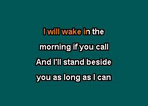 Iwill wake in the
morning ifyou call
And I'll stand beside

you as long as I can