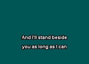 And I'll stand beside

you as long as I can