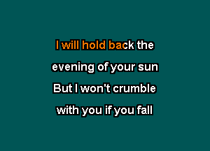 I will hold back the
evening ofyour sun

But I won't crumble

with you if you fall