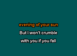 evening ofyour sun

But I won't crumble

with you if you fall