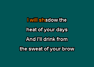 I will shadow the
heat ofyour days
And I'll drink from

the sweat of your brow