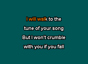 I will walk to the
tune ofyour song

But I won't crumble

with you if you fall