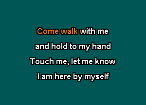 Come walk with me
and hold to my hand

Touch me, let me know

I am here by myself