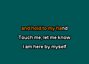 and hold to my hand

Touch me, let me know

I am here by myself