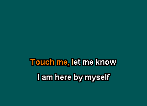 Touch me, let me know

I am here by myself