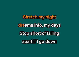 Stretch my night

dreams into, my days

Stop short of falling

apart ifl go down