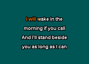 Iwill wake in the
morning ifyou call
And I'll stand beside

you as long as I can