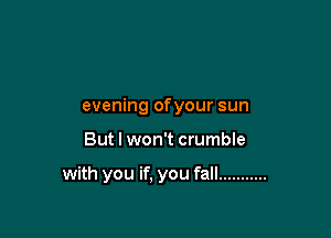 evening ofyour sun

But I won't crumble

with you if, you fall ...........